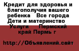 Кредит для здоровья и благополучия вашего ребенка - Все города Дети и материнство » Услуги   . Пермский край,Пермь г.